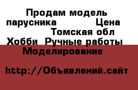 Продам модель парусника viktori › Цена ­ 280 000 - Томская обл. Хобби. Ручные работы » Моделирование   